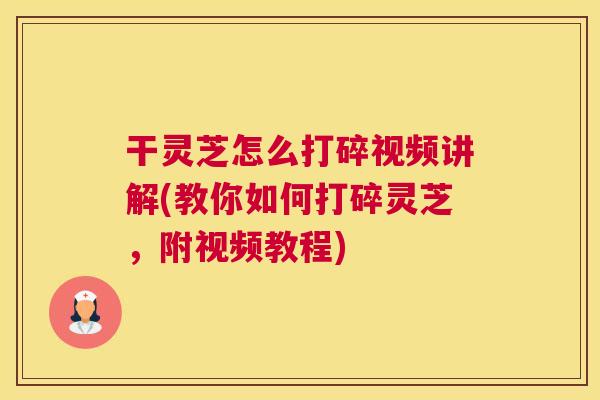 干灵芝怎么打碎视频讲解(教你如何打碎灵芝，附视频教程)