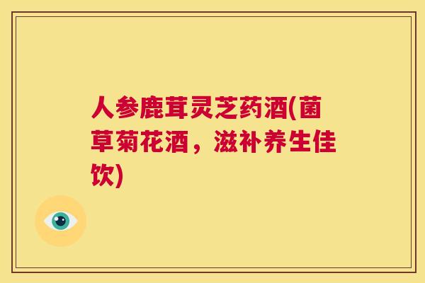人参鹿茸灵芝药酒(菌草菊花酒，滋补养生佳饮)