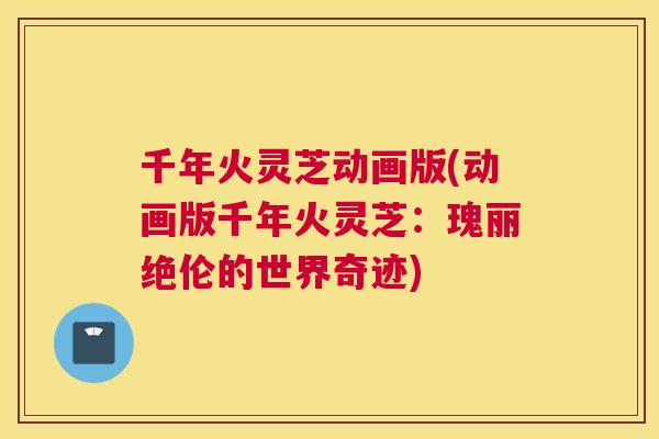 千年火灵芝动画版(动画版千年火灵芝：瑰丽绝伦的世界奇迹)