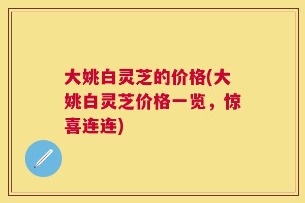 大姚白灵芝的价格(大姚白灵芝价格一览，惊喜连连)