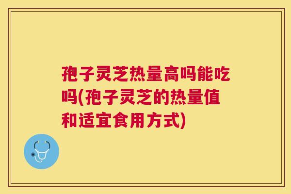 孢子灵芝热量高吗能吃吗(孢子灵芝的热量值和适宜食用方式)