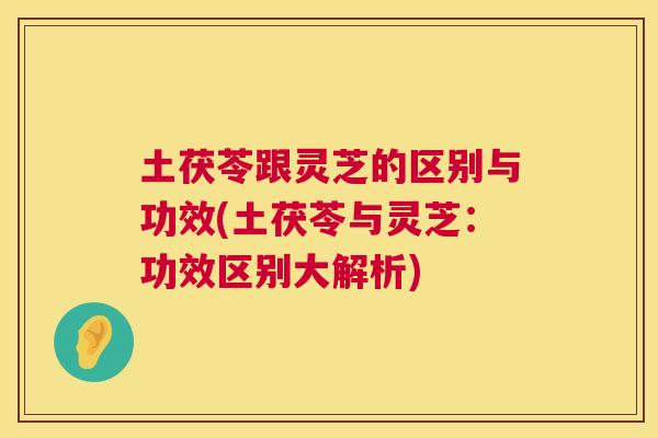 土茯苓跟灵芝的区别与功效(土茯苓与灵芝：功效区别大解析)