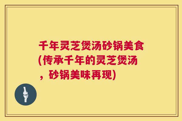 千年灵芝煲汤砂锅美食(传承千年的灵芝煲汤，砂锅美味再现)