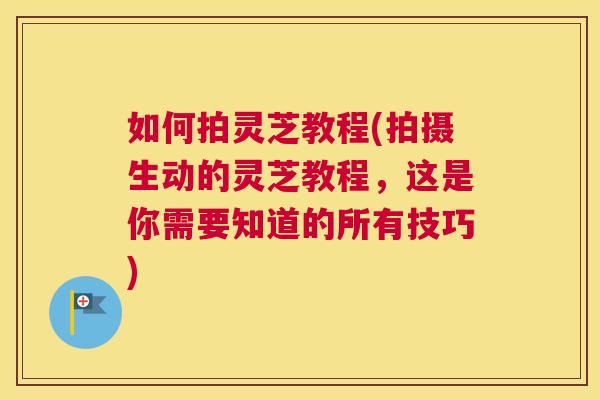 如何拍灵芝教程(拍摄生动的灵芝教程，这是你需要知道的所有技巧)