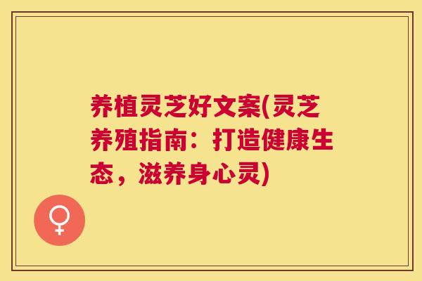 养植灵芝好文案(灵芝养殖指南：打造健康生态，滋养身心灵)