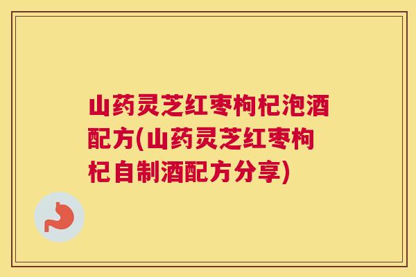 山药灵芝红枣枸杞泡酒配方(山药灵芝红枣枸杞自制酒配方分享)