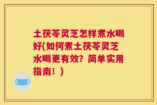 土茯苓灵芝怎样煮水喝好(如何煮土茯苓灵芝水喝更有效？简单实用指南！)