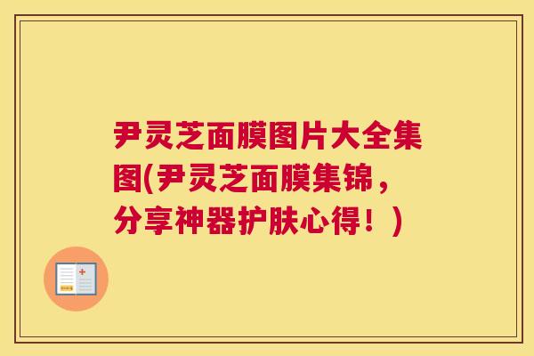 尹灵芝面膜图片大全集图(尹灵芝面膜集锦，分享神器护肤心得！)
