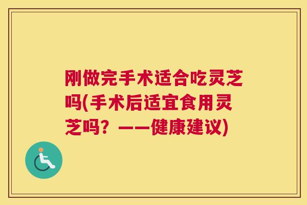 刚做完手术适合吃灵芝吗(手术后适宜食用灵芝吗？——健康建议)