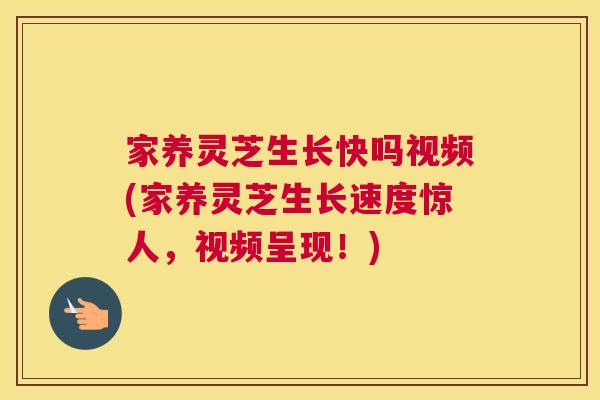 家养灵芝生长快吗视频(家养灵芝生长速度惊人，视频呈现！)
