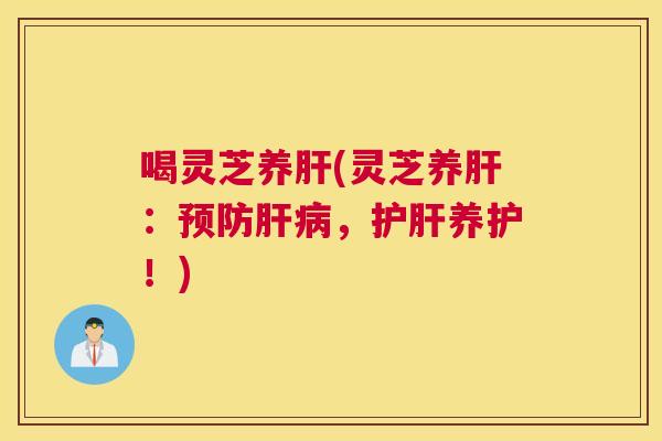 喝灵芝养肝(灵芝养肝：预防肝病，护肝养护！)
