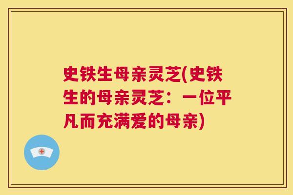 史铁生母亲灵芝(史铁生的母亲灵芝：一位平凡而充满爱的母亲)