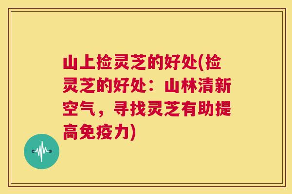 山上捡灵芝的好处(捡灵芝的好处：山林清新空气，寻找灵芝有助提高免疫力)