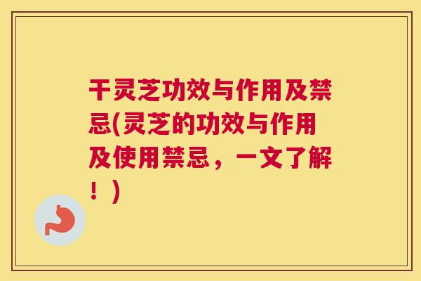 干灵芝功效与作用及禁忌(灵芝的功效与作用及使用禁忌，一文了解！)