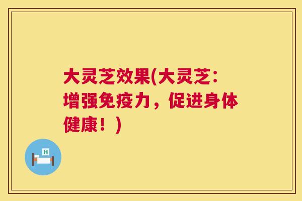 大灵芝效果(大灵芝：增强免疫力，促进身体健康！)