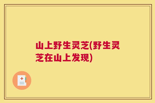 山上野生灵芝(野生灵芝在山上发现)