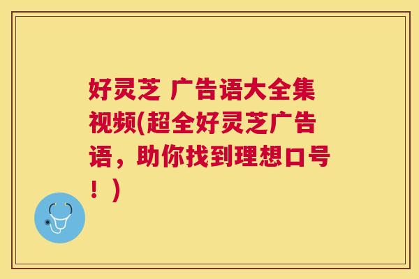 好灵芝 广告语大全集视频(超全好灵芝广告语，助你找到理想口号！)