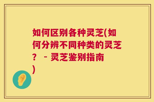 如何区别各种灵芝(如何分辨不同种类的灵芝？ - 灵芝鉴别指南)