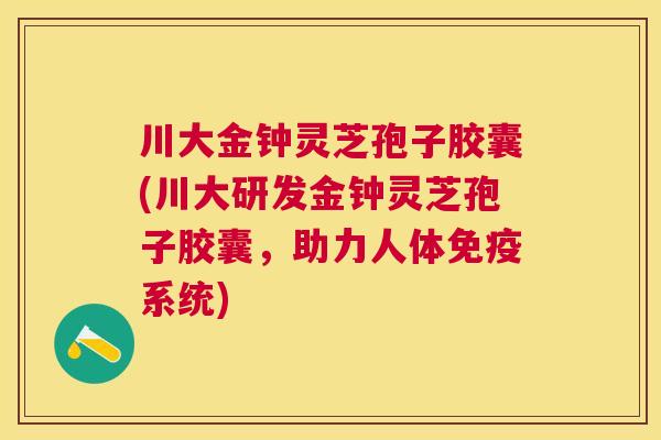 川大金钟灵芝孢子胶囊(川大研发金钟灵芝孢子胶囊，助力人体免疫系统)