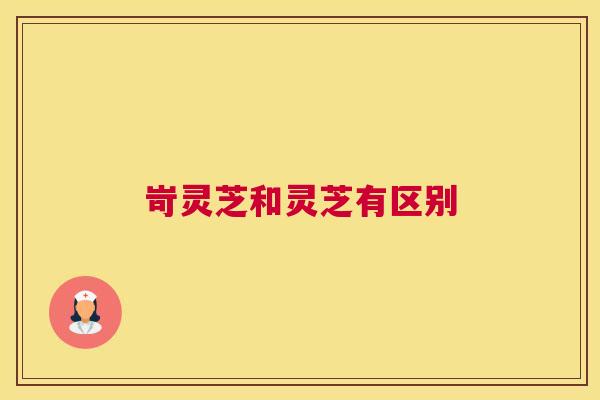岢灵芝和灵芝有区别