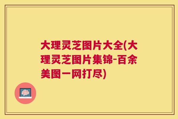 大理灵芝图片大全(大理灵芝图片集锦-百余美图一网打尽)