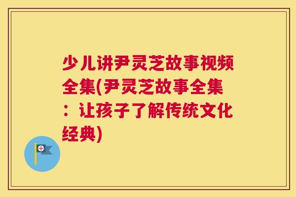 少儿讲尹灵芝故事视频全集(尹灵芝故事全集：让孩子了解传统文化经典)
