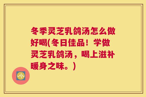 冬季灵芝乳鸽汤怎么做好喝(冬日佳品！学做灵芝乳鸽汤，喝上滋补暖身之味。)