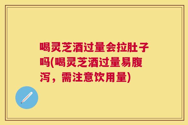 喝灵芝酒过量会拉肚子吗(喝灵芝酒过量易，需注意饮用量)