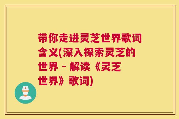 带你走进灵芝世界歌词含义(深入探索灵芝的世界 - 解读《灵芝世界》歌词)
