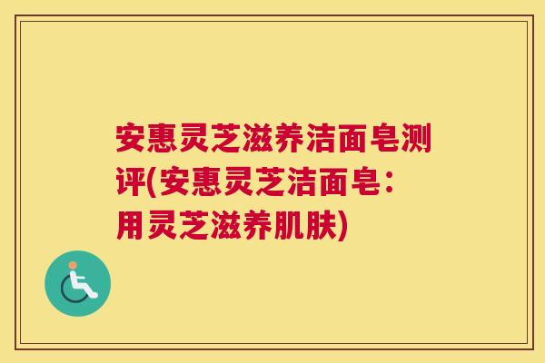 安惠灵芝滋养洁面皂测评(安惠灵芝洁面皂：用灵芝滋养肌肤)