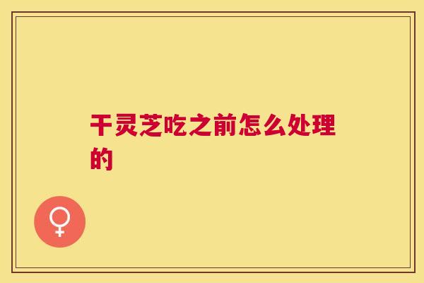 干灵芝吃之前怎么处理的