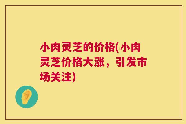 小肉灵芝的价格(小肉灵芝价格大涨，引发市场关注)