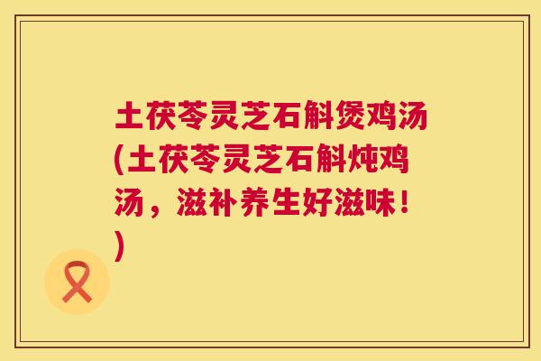 土茯苓灵芝石斛煲鸡汤(土茯苓灵芝石斛炖鸡汤，滋补养生好滋味！)