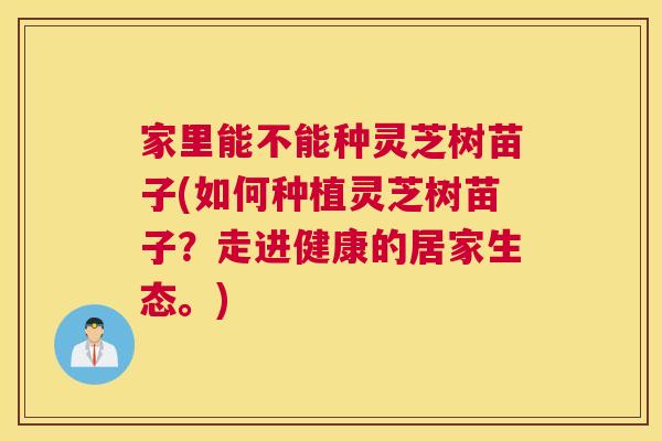 家里能不能种灵芝树苗子(如何种植灵芝树苗子？走进健康的居家生态。)
