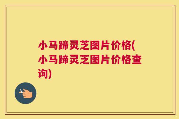 小马蹄灵芝图片价格(小马蹄灵芝图片价格查询)