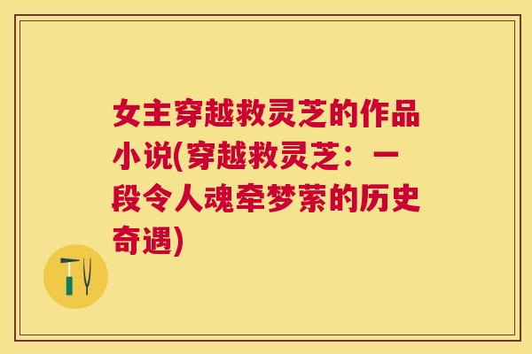 女主穿越救灵芝的作品小说(穿越救灵芝：一段令人魂牵梦萦的历史奇遇)