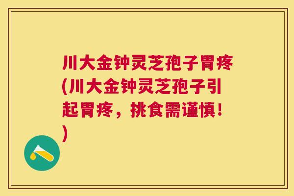 川大金钟灵芝孢子胃疼(川大金钟灵芝孢子引起胃疼，挑食需谨慎！)