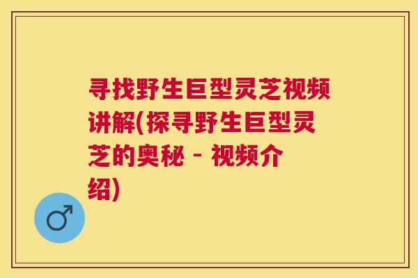 寻找野生巨型灵芝视频讲解(探寻野生巨型灵芝的奥秘 - 视频介绍)