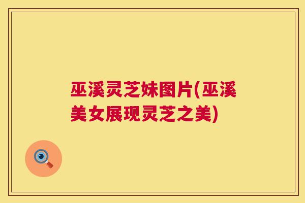 巫溪灵芝妹图片(巫溪美女展现灵芝之美)