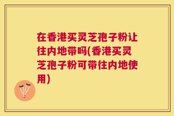 在香港买灵芝孢子粉让往内地带吗(香港买灵芝孢子粉可带往内地使用)