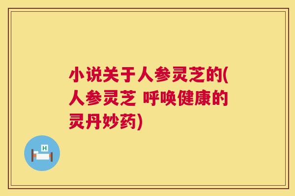 小说关于人参灵芝的(人参灵芝 呼唤健康的灵丹妙药)