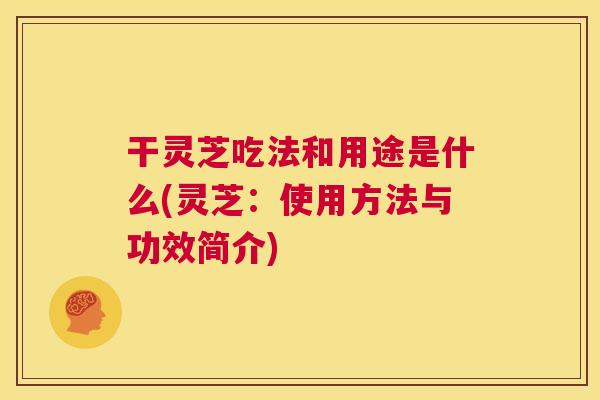 干灵芝吃法和用途是什么(灵芝：使用方法与功效简介)