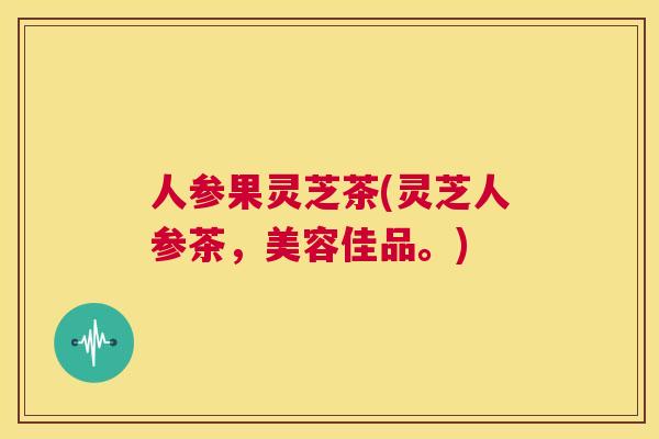人参果灵芝茶(灵芝人参茶，美容佳品。)