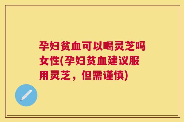 孕妇贫可以喝灵芝吗女性(孕妇贫建议服用灵芝，但需谨慎)