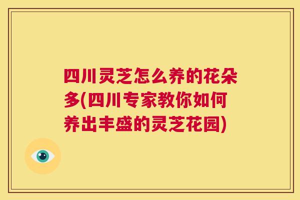 四川灵芝怎么养的花朵多(四川专家教你如何养出丰盛的灵芝花园)