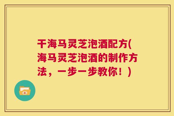 干海马灵芝泡酒配方(海马灵芝泡酒的制作方法，一步一步教你！)