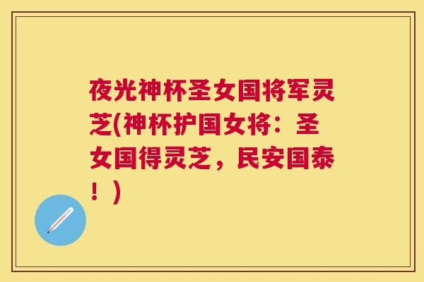 夜光神杯圣女国将军灵芝(神杯护国女将：圣女国得灵芝，民安国泰！)