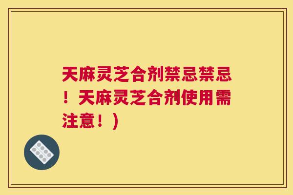 天麻灵芝合剂禁忌禁忌！天麻灵芝合剂使用需注意！)