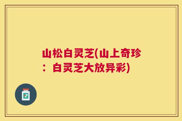 山松白灵芝(山上奇珍：白灵芝大放异彩)