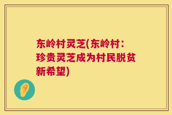 东岭村灵芝(东岭村：珍贵灵芝成为村民脱贫新希望)